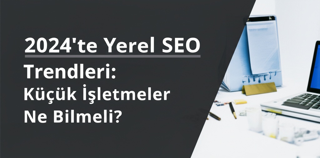 2024’te Yerel SEO Trendleri: Küçük İşletmeler Ne Bilmeli?