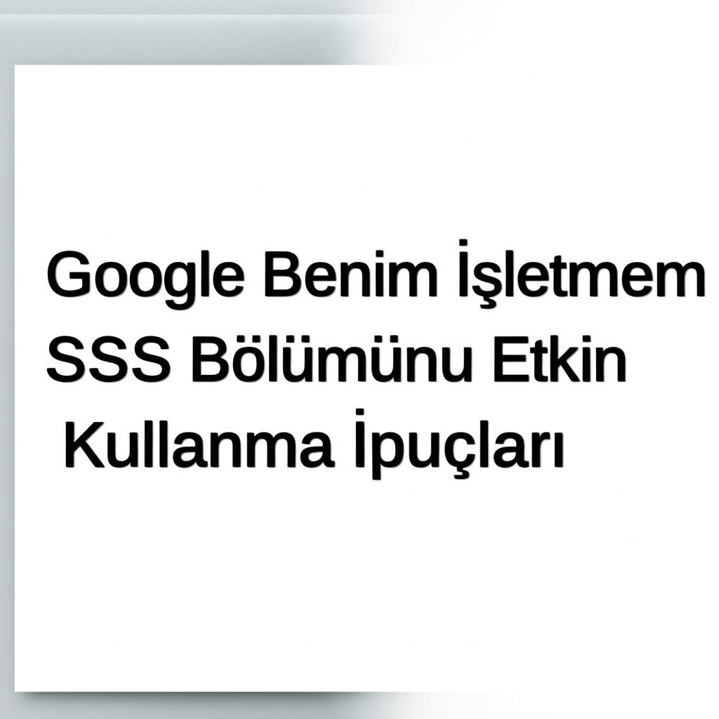 Google Benim İşletmem SSS Bölümünü Etkin Kullanma İpuçları.