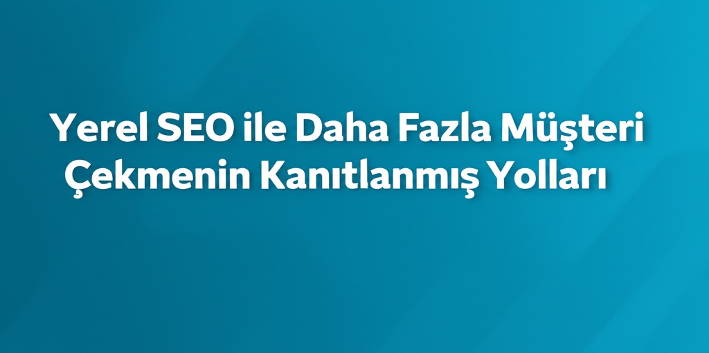Yerel SEO ile Daha Fazla Müşteri Çekmenin Kanıtlanmış Yolları.