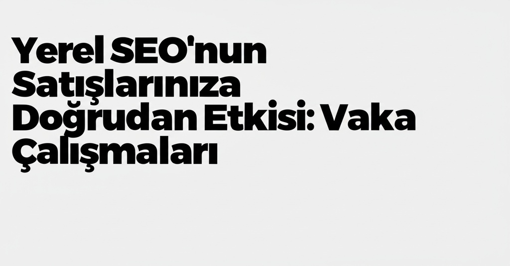 Yerel SEO’nun Satışlarınıza Doğrudan Etkisi: Vaka Çalışmaları.